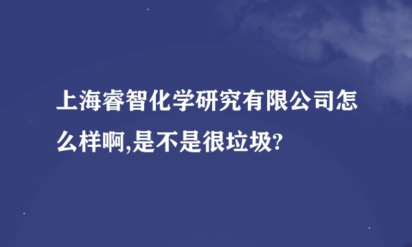 上海睿智化学研究有限公司怎么样啊,是不是很垃圾?