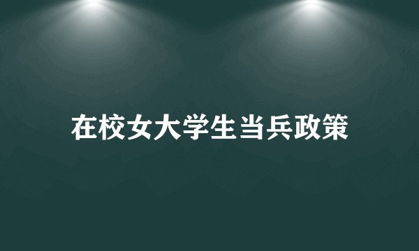 在校女大学生当兵政策