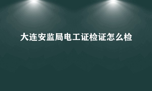 大连安监局电工证检证怎么检