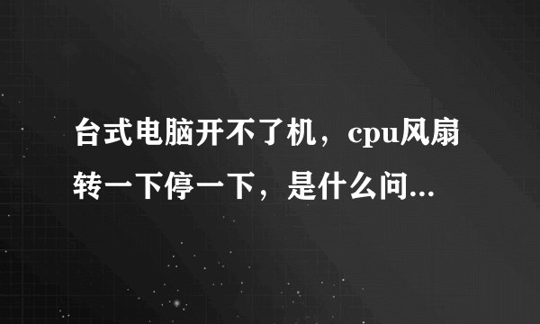 台式电脑开不了机，cpu风扇转一下停一下，是什么问题啊？在线等！