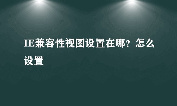 IE兼容性视图设置在哪？怎么设置