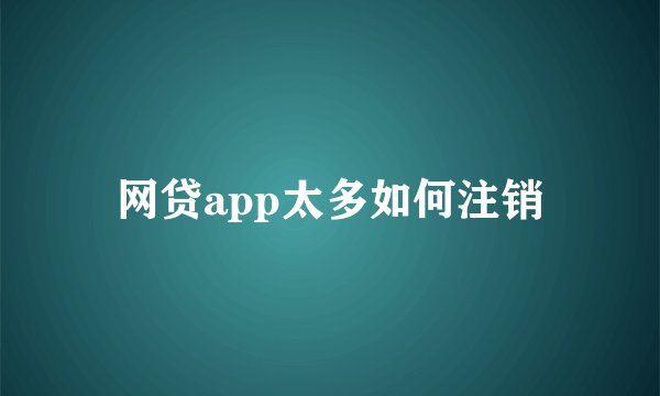 网贷app太多如何注销