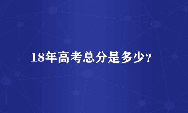 18年高考总分是多少？
