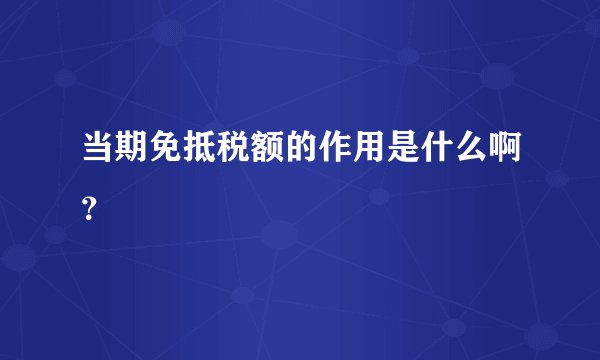 当期免抵税额的作用是什么啊？
