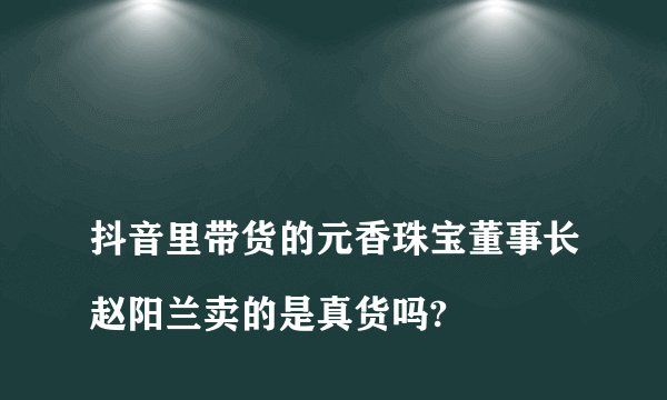 
抖音里带货的元香珠宝董事长赵阳兰卖的是真货吗?


