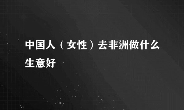 中国人（女性）去非洲做什么生意好