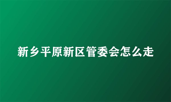 新乡平原新区管委会怎么走