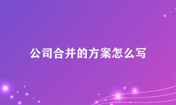 公司合并的方案怎么写