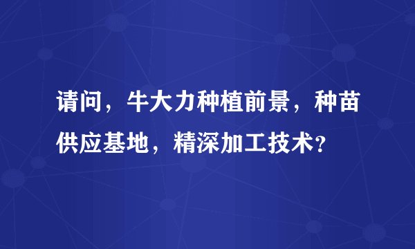 请问，牛大力种植前景，种苗供应基地，精深加工技术？