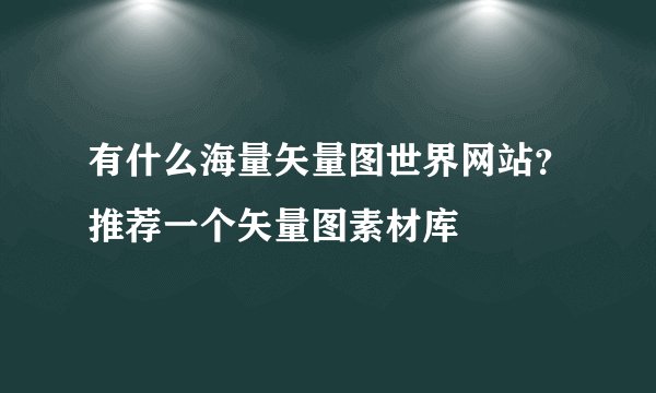 有什么海量矢量图世界网站？推荐一个矢量图素材库