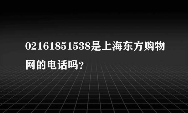 02161851538是上海东方购物网的电话吗？