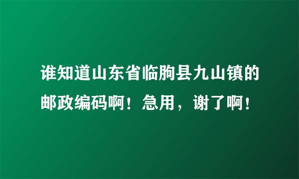 谁知道山东省临朐县九山镇的邮政编码啊！急用，谢了啊！