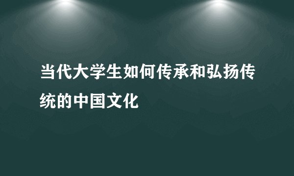 当代大学生如何传承和弘扬传统的中国文化