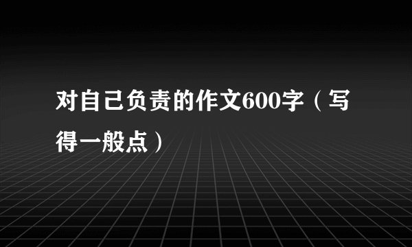 对自己负责的作文600字（写得一般点）