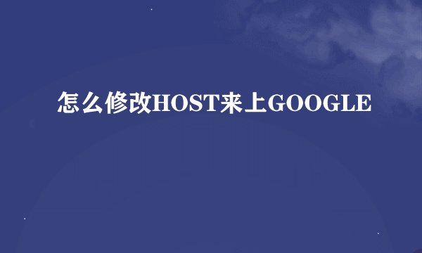 怎么修改HOST来上GOOGLE