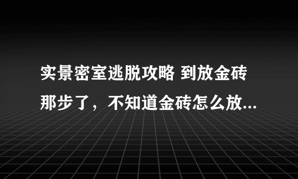 实景密室逃脱攻略 到放金砖那步了，不知道金砖怎么放，放在哪