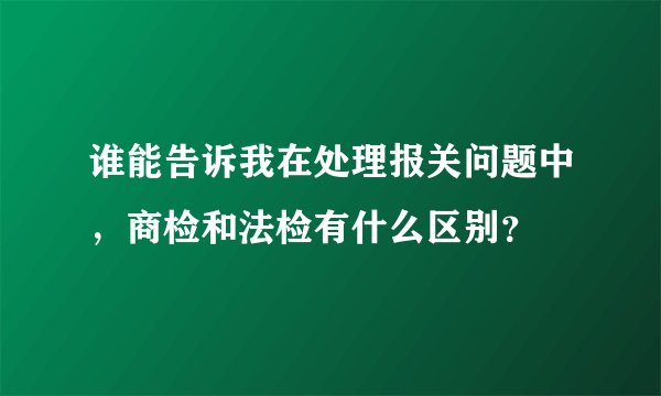 谁能告诉我在处理报关问题中，商检和法检有什么区别？