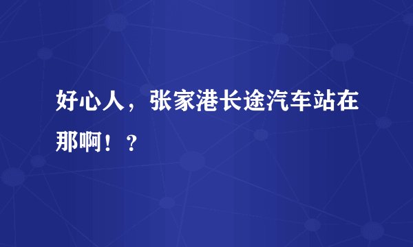 好心人，张家港长途汽车站在那啊！？