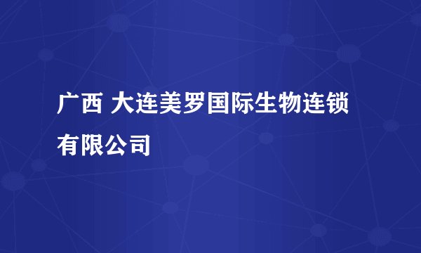 广西 大连美罗国际生物连锁有限公司