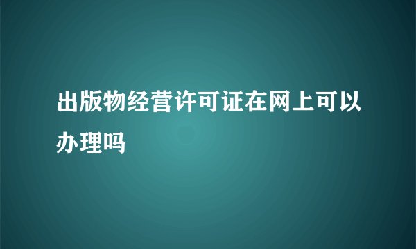 出版物经营许可证在网上可以办理吗