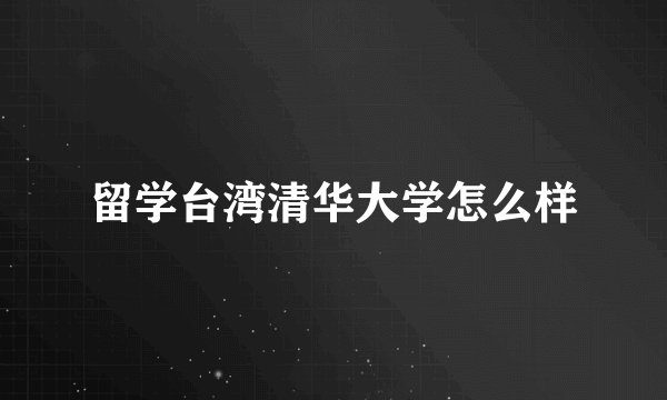 留学台湾清华大学怎么样