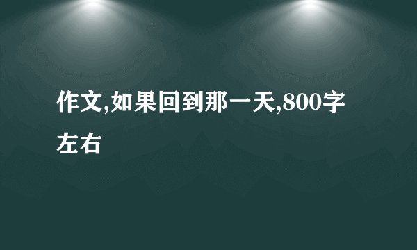 作文,如果回到那一天,800字左右