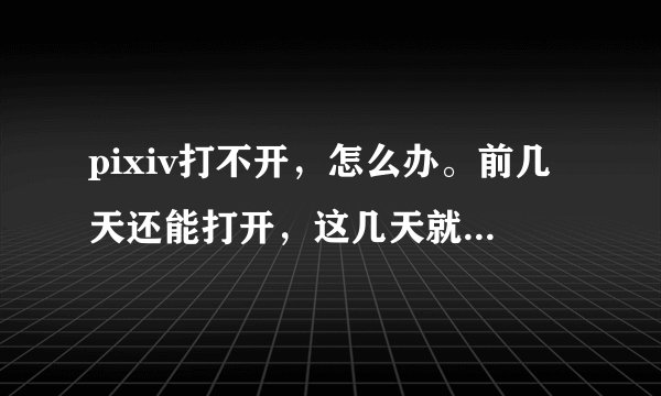 pixiv打不开，怎么办。前几天还能打开，这几天就不行了。想问问有没有什么处理方法。。。
