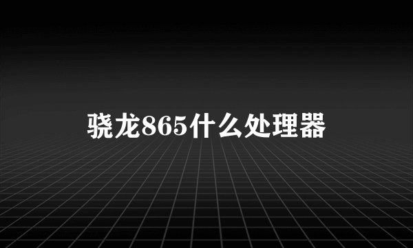 骁龙865什么处理器