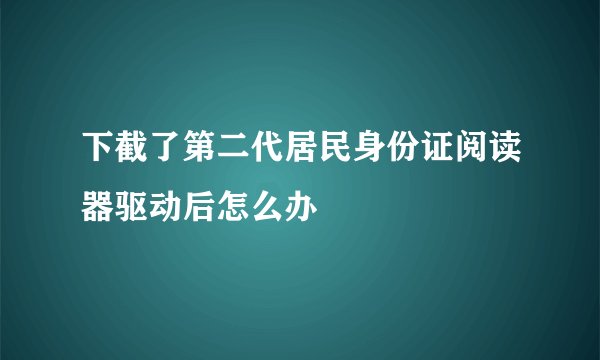 下截了第二代居民身份证阅读器驱动后怎么办