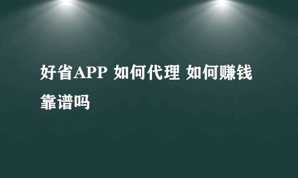 好省APP 如何代理 如何赚钱 靠谱吗