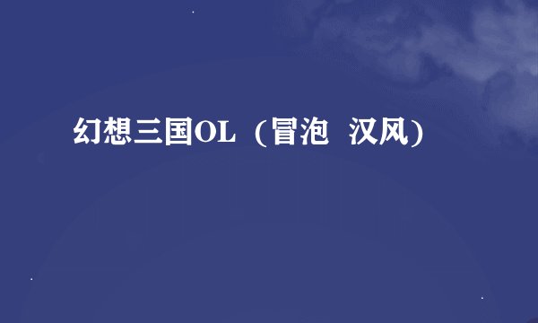 幻想三国OL  (冒泡  汉风)
