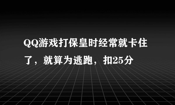 QQ游戏打保皇时经常就卡住了，就算为逃跑，扣25分