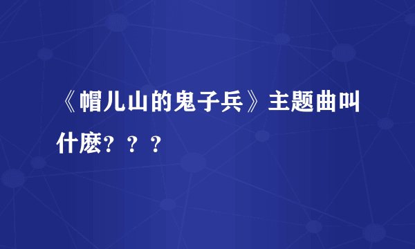 《帽儿山的鬼子兵》主题曲叫什麽？？？
