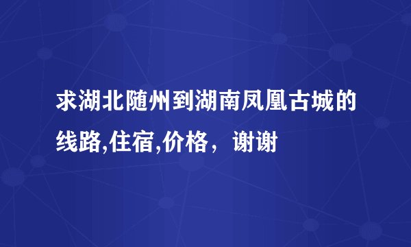求湖北随州到湖南凤凰古城的线路,住宿,价格,谢谢