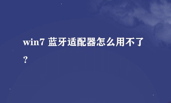 win7 蓝牙适配器怎么用不了？