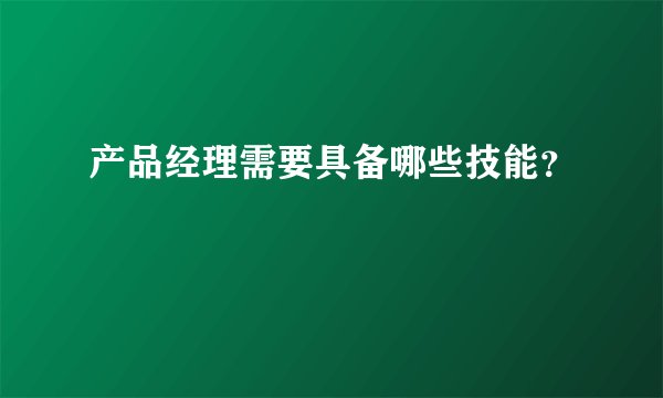 产品经理需要具备哪些技能？