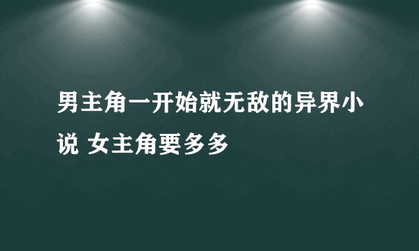 男主角一开始就无敌的异界小说 女主角要多多