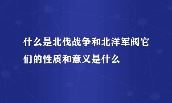 什么是北伐战争和北洋军阀它们的性质和意义是什么