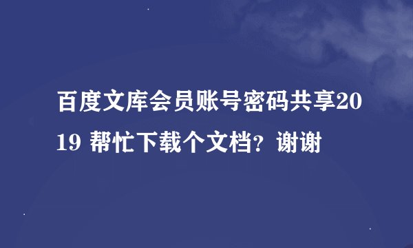 百度文库会员账号密码共享2019 帮忙下载个文档？谢谢