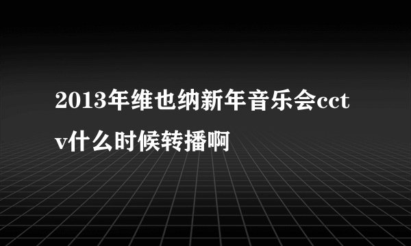 2013年维也纳新年音乐会cctv什么时候转播啊