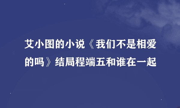 艾小图的小说《我们不是相爱的吗》结局程端五和谁在一起