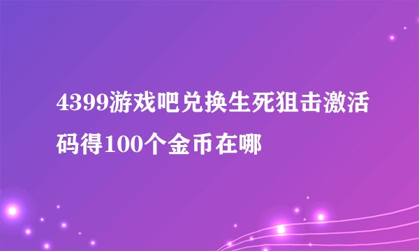 4399游戏吧兑换生死狙击激活码得100个金币在哪