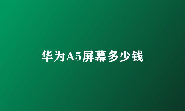 华为A5屏幕多少钱