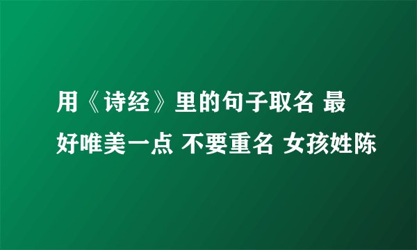 用《诗经》里的句子取名 最好唯美一点 不要重名 女孩姓陈