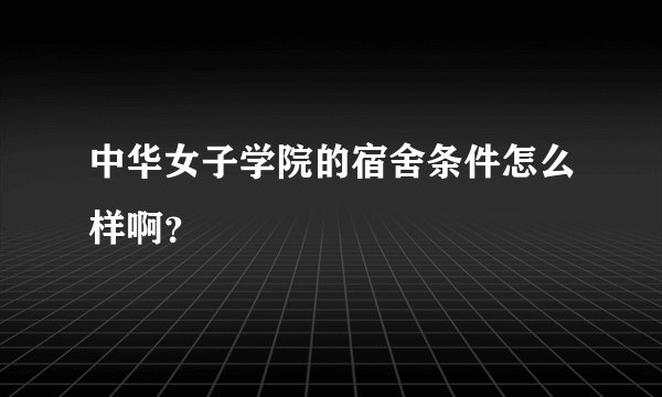 中华女子学院的宿舍条件怎么样啊？