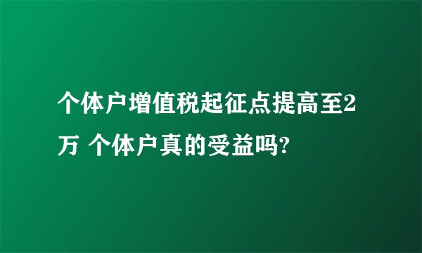 个体户增值税起征点提高至2万 个体户真的受益吗?
