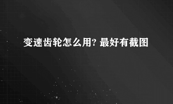 变速齿轮怎么用? 最好有截图