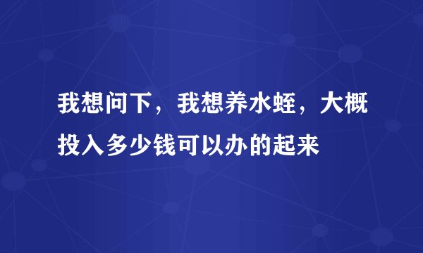 我想问下，我想养水蛭，大概投入多少钱可以办的起来
