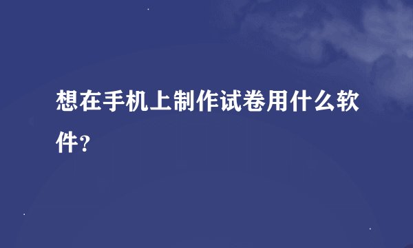 想在手机上制作试卷用什么软件？