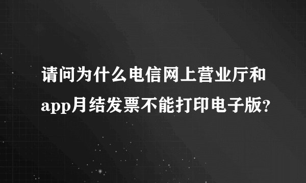 请问为什么电信网上营业厅和app月结发票不能打印电子版？